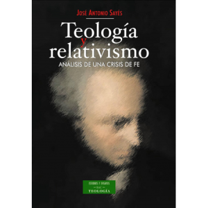 Teología y relativismo. Análisis de una crisis de fe - J. A. Sayés