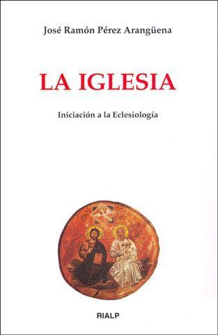La Iglesia. Iniciación a la Eclesiología - José Ramón Pérez Arangüena